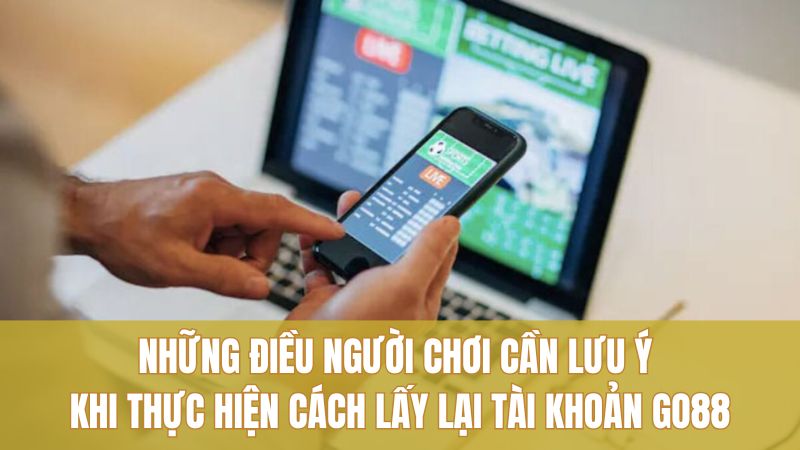 Những điều người chơi cần lưu ý khi thực hiện cách lấy lại tài khoản GO88