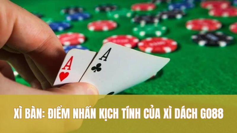Xì bàn: điểm nhấn kịch tính của Xì Dách GO88